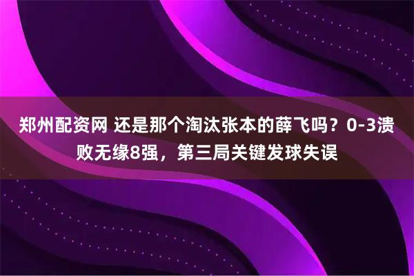 郑州配资网 还是那个淘汰张本的薛飞吗？0-3溃败无缘8强，第三局关键发球失误