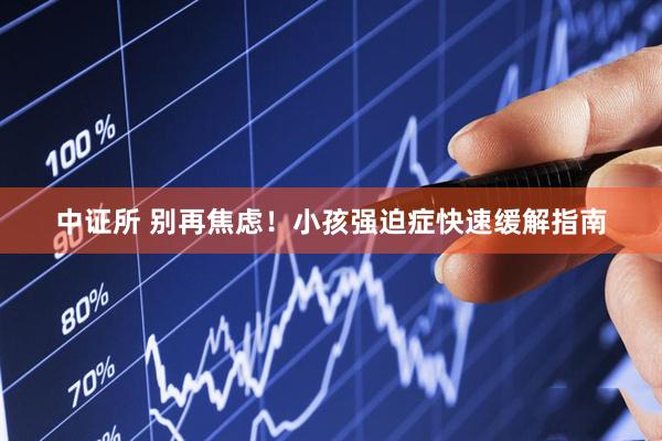 中证所 别再焦虑！小孩强迫症快速缓解指南
