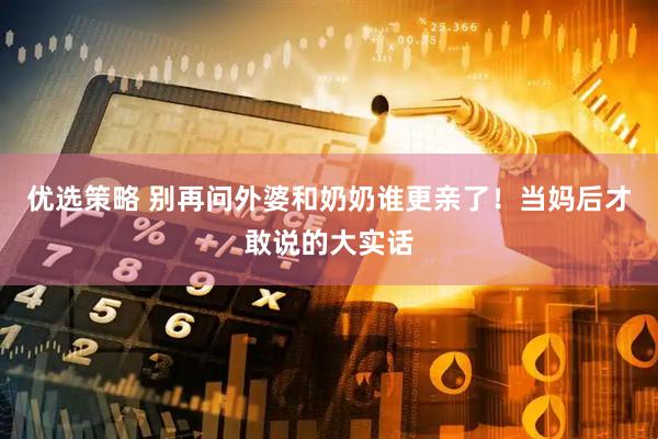 优选策略 别再问外婆和奶奶谁更亲了！当妈后才敢说的大实话