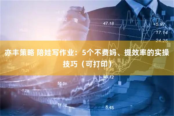 亦丰策略 陪娃写作业：5个不费妈、提效率的实操技巧（可打印）