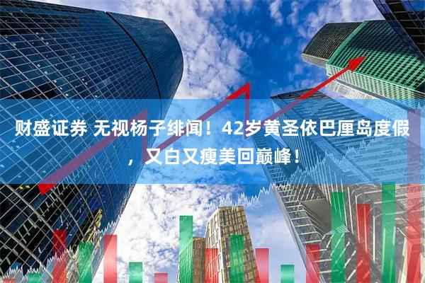 财盛证券 无视杨子绯闻！42岁黄圣依巴厘岛度假，又白又瘦美回巅峰！