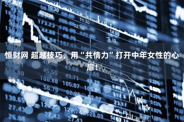恒财网 超越技巧，用“共情力”打开中年女性的心扉！