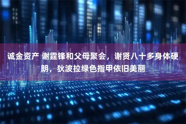 诚金资产 谢霆锋和父母聚会，谢贤八十多身体硬朗，狄波拉绿色指甲依旧美丽