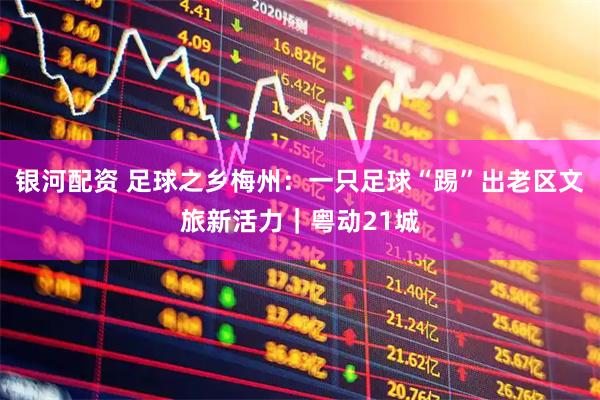 银河配资 足球之乡梅州：一只足球“踢”出老区文旅新活力｜粤动21城
