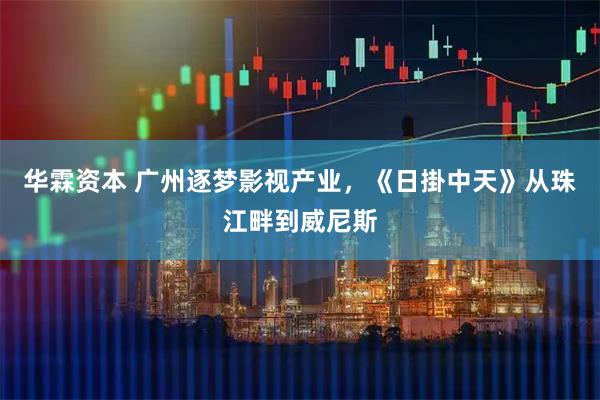华霖资本 广州逐梦影视产业，《日掛中天》从珠江畔到威尼斯