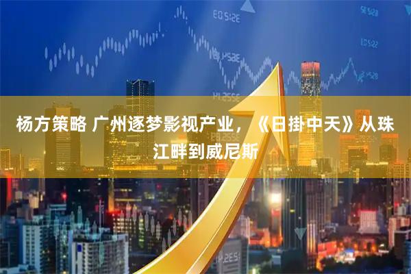杨方策略 广州逐梦影视产业，《日掛中天》从珠江畔到威尼斯