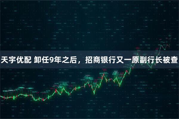 天宇优配 卸任9年之后，招商银行又一原副行长被查