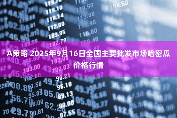 A策略 2025年9月16日全国主要批发市场哈密瓜价格行情