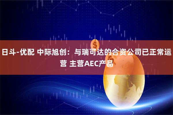 日斗-优配 中际旭创：与瑞可达的合资公司已正常运营 主营AEC产品