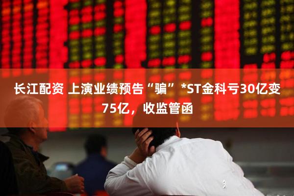 长江配资 上演业绩预告“骗” *ST金科亏30亿变75亿，收监管函