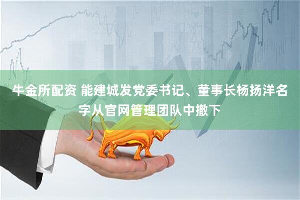 牛金所配资 能建城发党委书记、董事长杨扬洋名字从官网管理团队中撤下