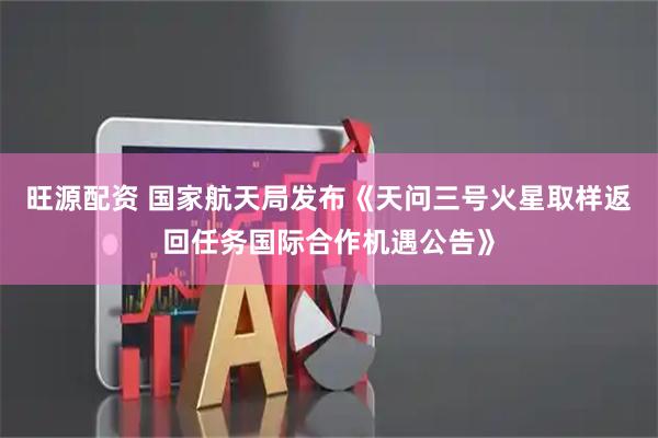 旺源配资 国家航天局发布《天问三号火星取样返回任务国际合作机遇公告》