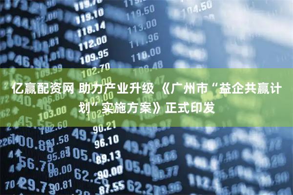 亿赢配资网 助力产业升级 《广州市“益企共赢计划”实施方案》正式印发