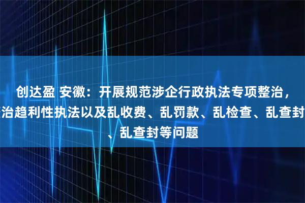 创达盈 安徽：开展规范涉企行政执法专项整治，突出整治趋利性执法以及乱收费、乱罚款、乱检查、乱查封等问题
