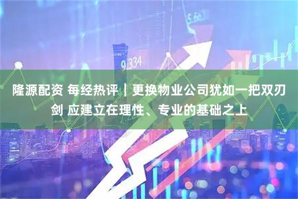 隆源配资 每经热评︱更换物业公司犹如一把双刃剑 应建立在理性、专业的基础之上