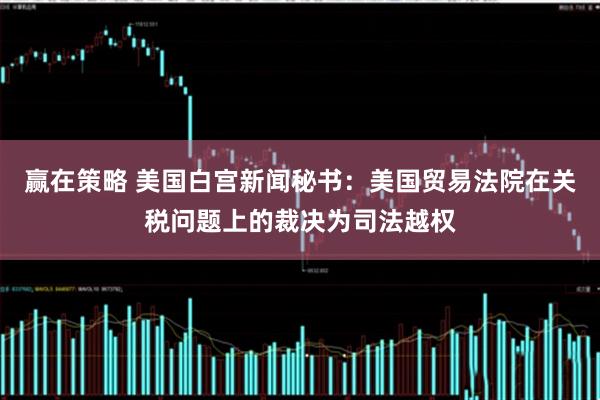 赢在策略 美国白宫新闻秘书：美国贸易法院在关税问题上的裁决为司法越权