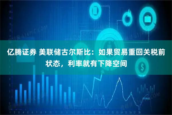 亿腾证券 美联储古尔斯比：如果贸易重回关税前状态，利率就有下降空间