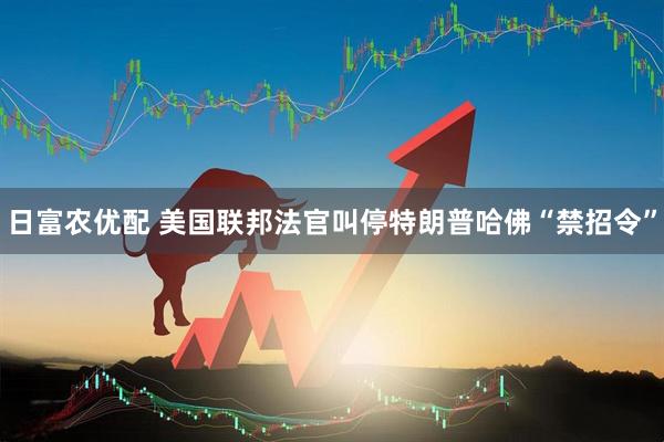 日富农优配 美国联邦法官叫停特朗普哈佛“禁招令”