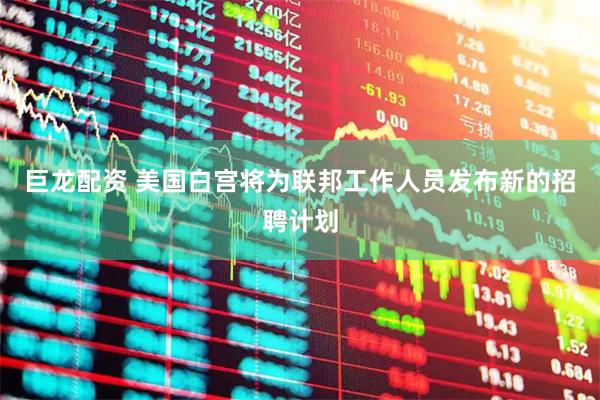 巨龙配资 美国白宫将为联邦工作人员发布新的招聘计划