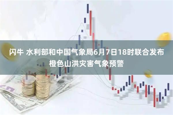 闪牛 水利部和中国气象局6月7日18时联合发布橙色山洪灾害气象预警