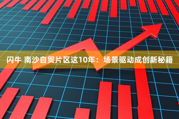 闪牛 南沙自贸片区这10年：场景驱动成创新秘籍