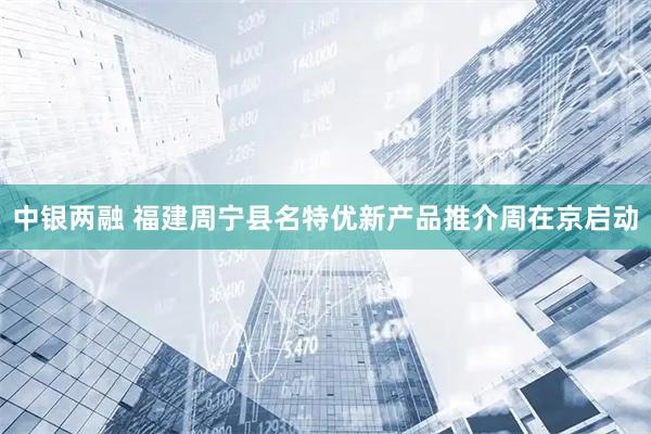 中银两融 福建周宁县名特优新产品推介周在京启动