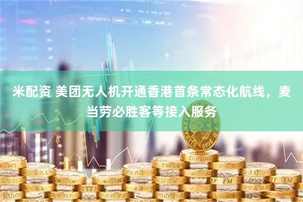 米配资 美团无人机开通香港首条常态化航线，麦当劳必胜客等接入服务