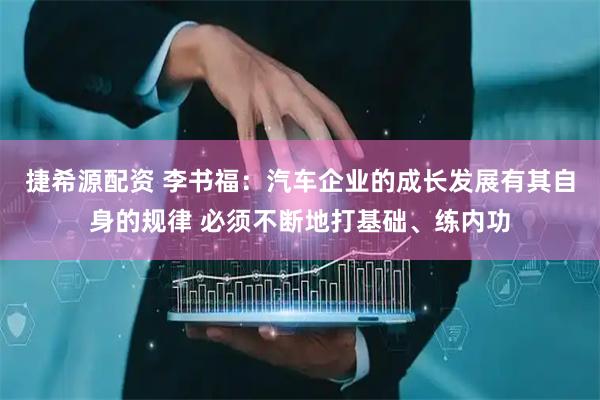 捷希源配资 李书福：汽车企业的成长发展有其自身的规律 必须不断地打基础、练内功