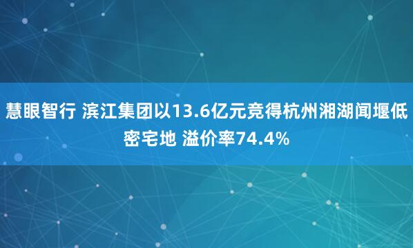 慧眼智行 滨江集团以13.6亿元竞得杭州湘湖闻堰低密宅地 溢价率74.4%