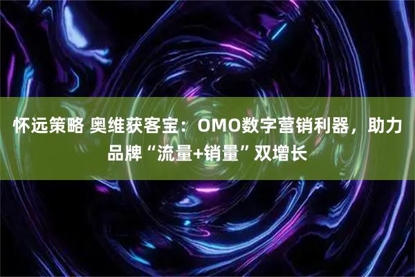怀远策略 奥维获客宝：OMO数字营销利器，助力品牌“流量+销量”双增长