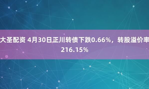 大圣配资 4月30日正川转债下跌0.66%，转股溢价率216.15%