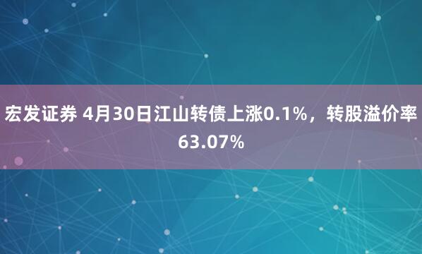 宏发证券 4月30日江山转债上涨0.1%，转股溢价率63.07%