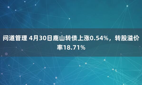 问道管理 4月30日鹿山转债上涨0.54%，转股溢价率18.71%