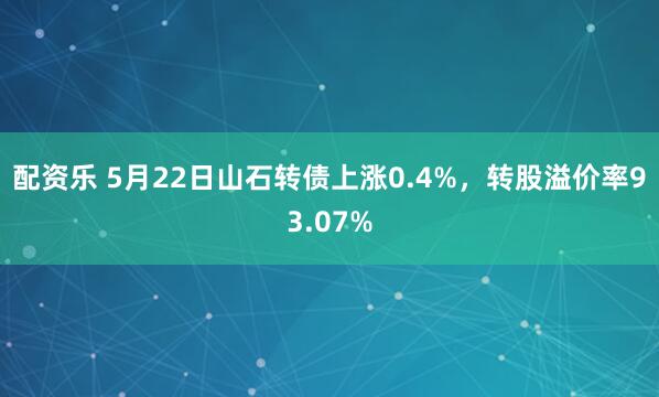 配资乐 5月22日山石转债上涨0.4%，转股溢价率93.07%