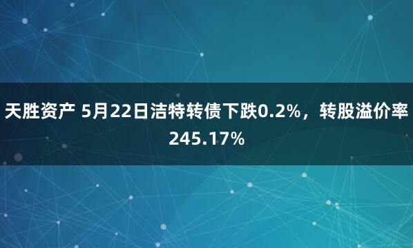 天胜资产 5月22日洁特转债下跌0.2%，转股溢价率245.17%