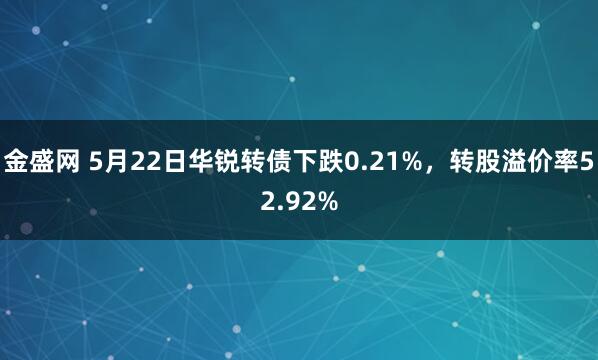 金盛网 5月22日华锐转债下跌0.21%，转股溢价率52.92%