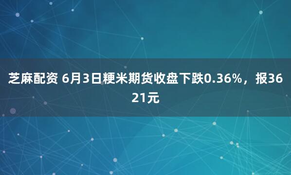 芝麻配资 6月3日粳米期货收盘下跌0.36%，报3621元
