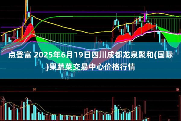 点登富 2025年6月19日四川成都龙泉聚和(国际)果蔬菜交易中心价格行情