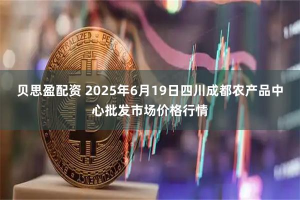 贝思盈配资 2025年6月19日四川成都农产品中心批发市场价格行情