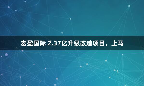 宏盈国际 2.37亿升级改造项目，上马