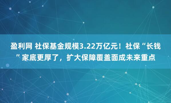 盈利网 社保基金规模3.22万亿元！社保“长钱”家底更厚了，扩大保障覆盖面成未来重点