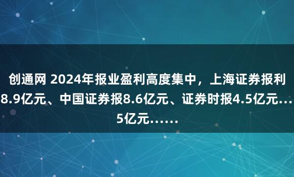 创通网 2024年报业盈利高度集中，上海证券报利润8.9亿元、中国证券报8.6亿元、证券时报4.5亿元……