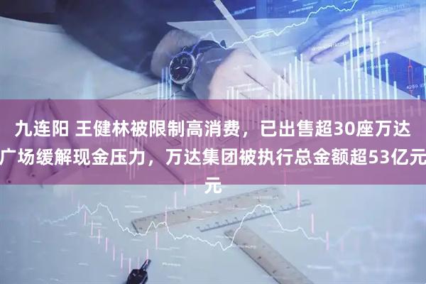 九连阳 王健林被限制高消费，已出售超30座万达广场缓解现金压力，万达集团被执行总金额超53亿元