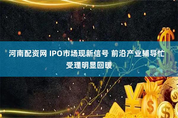 河南配资网 IPO市场现新信号 前沿产业辅导忙  受理明显回暖