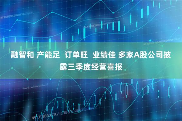 融智和 产能足  订单旺  业绩佳 多家A股公司披露三季度经营喜报