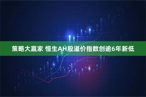 策略大赢家 恒生AH股溢价指数创逾6年新低