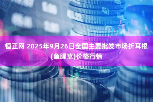 恒正网 2025年9月26日全国主要批发市场折耳根(鱼腥草)价格行情