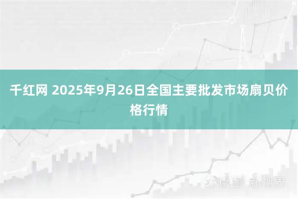 千红网 2025年9月26日全国主要批发市场扇贝价格行情