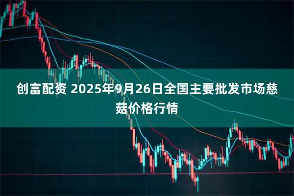 创富配资 2025年9月26日全国主要批发市场慈菇价格行情