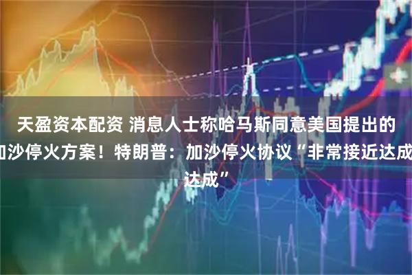 天盈资本配资 消息人士称哈马斯同意美国提出的加沙停火方案！特朗普：加沙停火协议“非常接近达成”